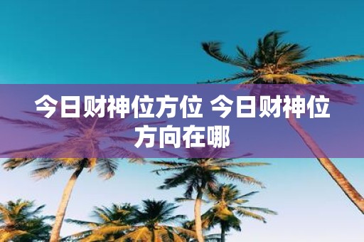 今日财神方位，探寻财富之门的神秘线索